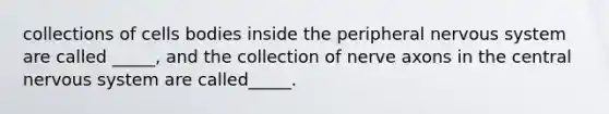 collections of cells bodies inside the peripheral nervous system are called _____, and the collection of nerve axons in the central nervous system are called_____.