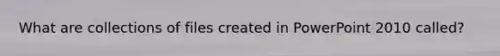 What are collections of files created in PowerPoint 2010 called?