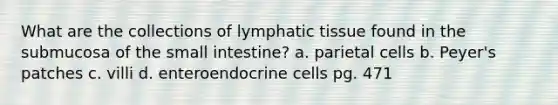 What are the collections of lymphatic tissue found in the submucosa of <a href='https://www.questionai.com/knowledge/kt623fh5xn-the-small-intestine' class='anchor-knowledge'>the small intestine</a>? a. parietal cells b. Peyer's patches c. villi d. enteroendocrine cells pg. 471