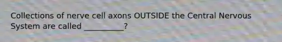 Collections of nerve cell axons OUTSIDE the Central Nervous System are called __________?