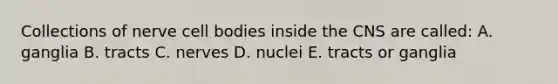 Collections of nerve cell bodies inside the CNS are called: A. ganglia B. tracts C. nerves D. nuclei E. tracts or ganglia