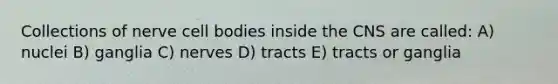 Collections of nerve cell bodies inside the CNS are called: A) nuclei B) ganglia C) nerves D) tracts E) tracts or ganglia