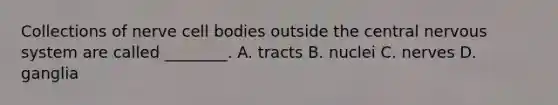 Collections of nerve cell bodies outside the central nervous system are called ________. A. tracts B. nuclei C. nerves D. ganglia