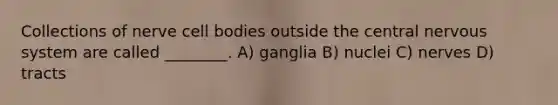 Collections of nerve cell bodies outside the central nervous system are called ________. A) ganglia B) nuclei C) nerves D) tracts
