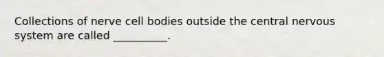 Collections of nerve cell bodies outside the central nervous system are called __________.