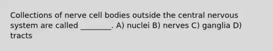 Collections of nerve cell bodies outside the central <a href='https://www.questionai.com/knowledge/kThdVqrsqy-nervous-system' class='anchor-knowledge'>nervous system</a> are called ________. A) nuclei B) nerves C) ganglia D) tracts