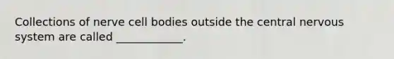 Collections of nerve cell bodies outside the central <a href='https://www.questionai.com/knowledge/kThdVqrsqy-nervous-system' class='anchor-knowledge'>nervous system</a> are called ____________.