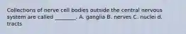 Collections of nerve cell bodies outside the central nervous system are called ________. A. ganglia B. nerves C. nuclei d. tracts