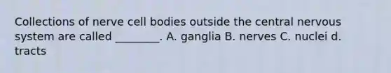 Collections of nerve cell bodies outside the central nervous system are called ________. A. ganglia B. nerves C. nuclei d. tracts