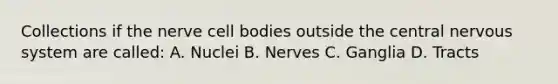 Collections if the nerve cell bodies outside the central nervous system are called: A. Nuclei B. Nerves C. Ganglia D. Tracts