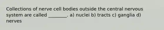 Collections of nerve cell bodies outside the central nervous system are called ________. a) nuclei b) tracts c) ganglia d) nerves