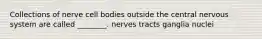 Collections of nerve cell bodies outside the central nervous system are called ________. nerves tracts ganglia nuclei