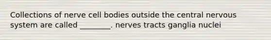 Collections of nerve cell bodies outside the central nervous system are called ________. nerves tracts ganglia nuclei