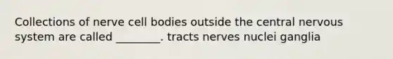 Collections of nerve cell bodies outside the central nervous system are called ________. tracts nerves nuclei ganglia