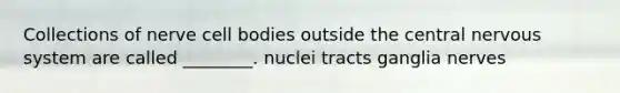 Collections of nerve cell bodies outside the central nervous system are called ________. nuclei tracts ganglia nerves