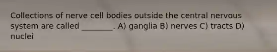 Collections of nerve cell bodies outside the central nervous system are called ________. A) ganglia B) nerves C) tracts D) nuclei