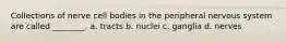 Collections of nerve cell bodies in the peripheral nervous system are called ________. a. tracts b. nuclei c. ganglia d. nerves