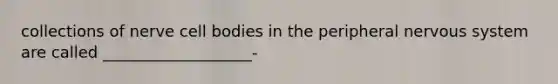 collections of nerve cell bodies in the peripheral nervous system are called ___________________-