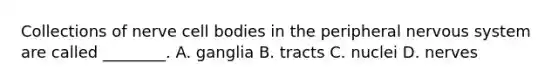 Collections of nerve cell bodies in the peripheral nervous system are called ________. A. ganglia B. tracts C. nuclei D. nerves