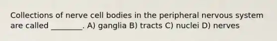 Collections of nerve cell bodies in the peripheral nervous system are called ________. A) ganglia B) tracts C) nuclei D) nerves