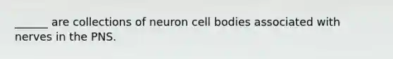 ______ are collections of neuron cell bodies associated with nerves in the PNS.