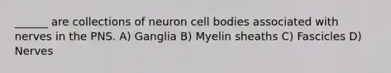 ______ are collections of neuron cell bodies associated with nerves in the PNS. A) Ganglia B) Myelin sheaths C) Fascicles D) Nerves