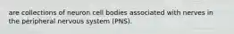 are collections of neuron cell bodies associated with nerves in the peripheral nervous system (PNS).