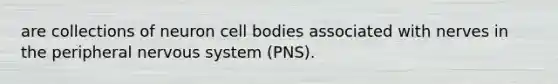 are collections of neuron cell bodies associated with nerves in the peripheral nervous system (PNS).