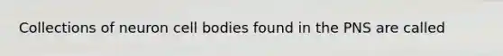 Collections of neuron cell bodies found in the PNS are called