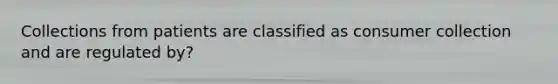 Collections from patients are classified as consumer collection and are regulated by?
