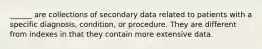 ______ are collections of secondary data related to patients with a specific diagnosis, condition, or procedure. They are different from indexes in that they contain more extensive data.