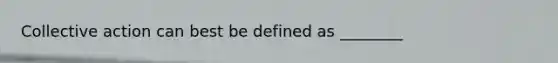 Collective action can best be defined as ________