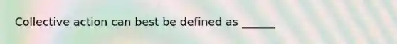 Collective action can best be defined as ______