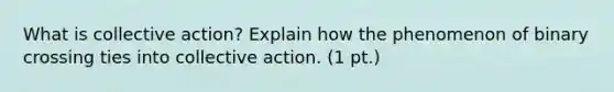 What is collective action? Explain how the phenomenon of binary crossing ties into collective action. (1 pt.)