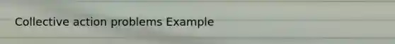 Collective action problems Example