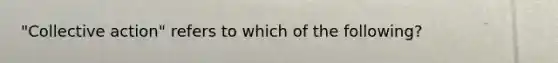 "Collective action" refers to which of the following?