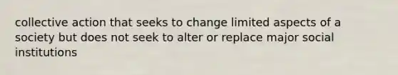 collective action that seeks to change limited aspects of a society but does not seek to alter or replace major social institutions