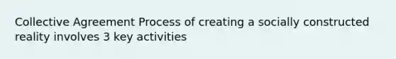 Collective Agreement Process of creating a socially constructed reality involves 3 key activities