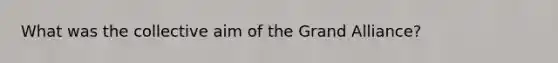 What was the collective aim of <a href='https://www.questionai.com/knowledge/kI4RPyDZuF-the-grand-alliance' class='anchor-knowledge'>the grand alliance</a>?