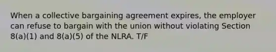 When a collective bargaining agreement expires, the employer can refuse to bargain with the union without violating Section 8(a)(1) and 8(a)(5) of the NLRA. T/F