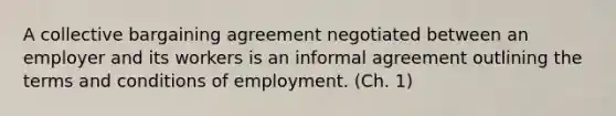 A collective bargaining agreement negotiated between an employer and its workers is an informal agreement outlining the terms and conditions of employment. (Ch. 1)