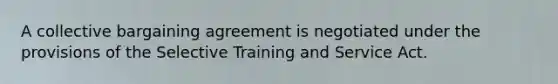 A collective bargaining agreement is negotiated under the provisions of the Selective Training and Service Act.