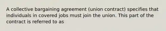 A collective bargaining agreement (union contract) specifies that individuals in covered jobs must join the union. This part of the contract is referred to as