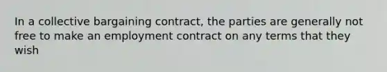 In a collective bargaining contract, the parties are generally not free to make an employment contract on any terms that they wish