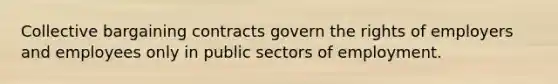 Collective bargaining contracts govern the rights of employers and employees only in public sectors of employment.