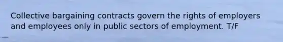 Collective bargaining contracts govern the rights of employers and employees only in public sectors of employment. T/F