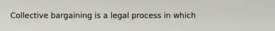 Collective bargaining is a legal process in which