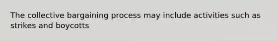 The collective bargaining process may include activities such as strikes and boycotts
