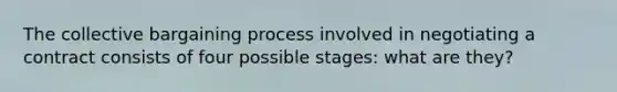 The collective bargaining process involved in negotiating a contract consists of four possible stages: what are they?