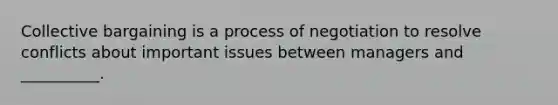 <a href='https://www.questionai.com/knowledge/knCicHzK3n-collective-bargaining' class='anchor-knowledge'>collective bargaining</a> is a process of negotiation to resolve conflicts about important issues between managers and __________.